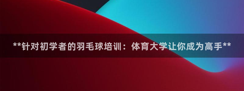 富联平台七7O777：**针对初学者的羽毛球培训：体